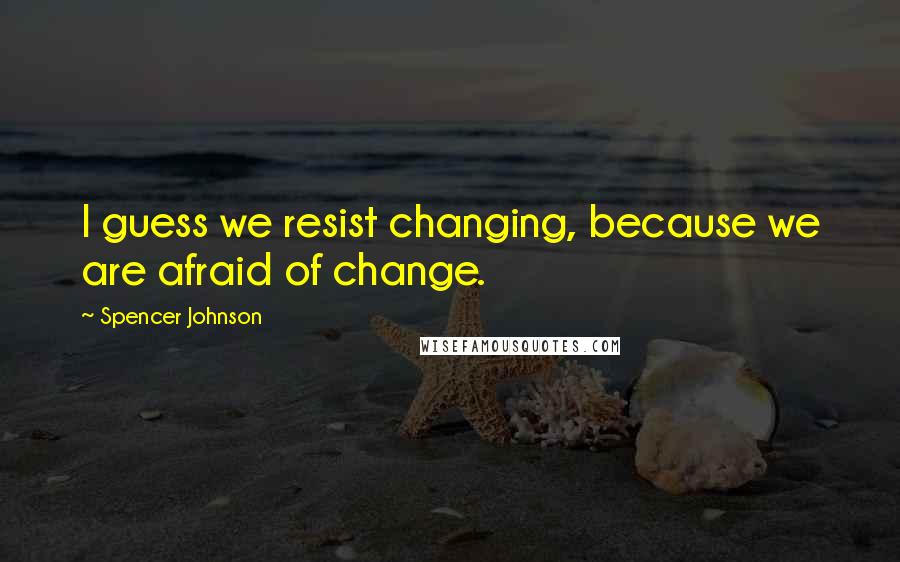 Spencer Johnson Quotes: I guess we resist changing, because we are afraid of change.