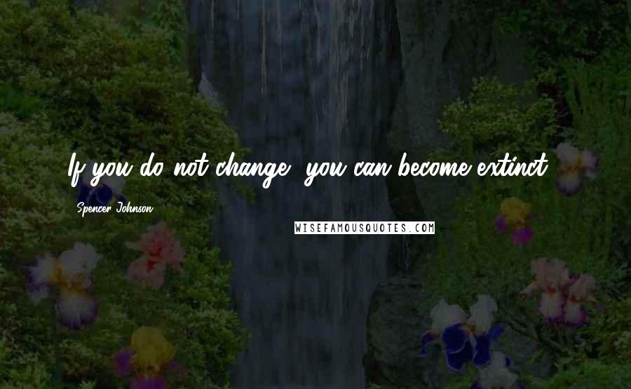 Spencer Johnson Quotes: If you do not change, you can become extinct !