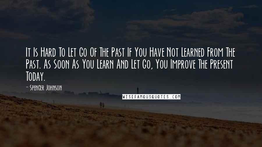 Spencer Johnson Quotes: It Is Hard To Let Go Of The Past If You Have Not Learned From The Past. As Soon As You Learn And Let Go, You Improve The Present Today.