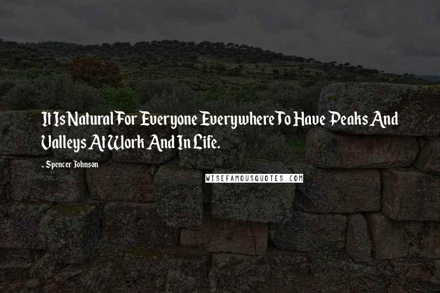 Spencer Johnson Quotes: It Is Natural For Everyone Everywhere To Have Peaks And Valleys At Work And In Life.
