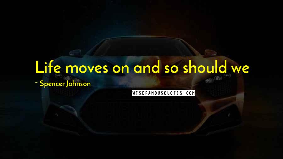 Spencer Johnson Quotes: Life moves on and so should we