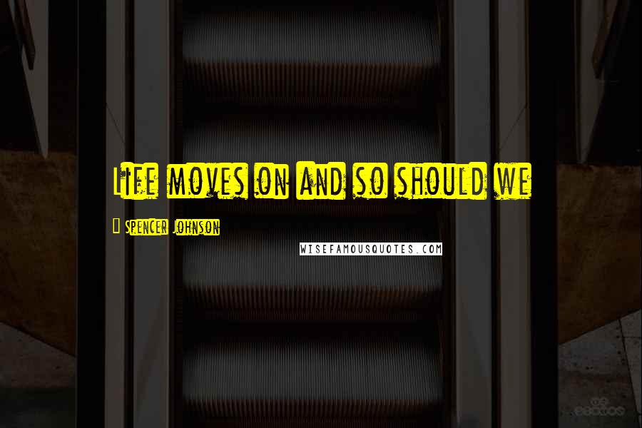 Spencer Johnson Quotes: Life moves on and so should we