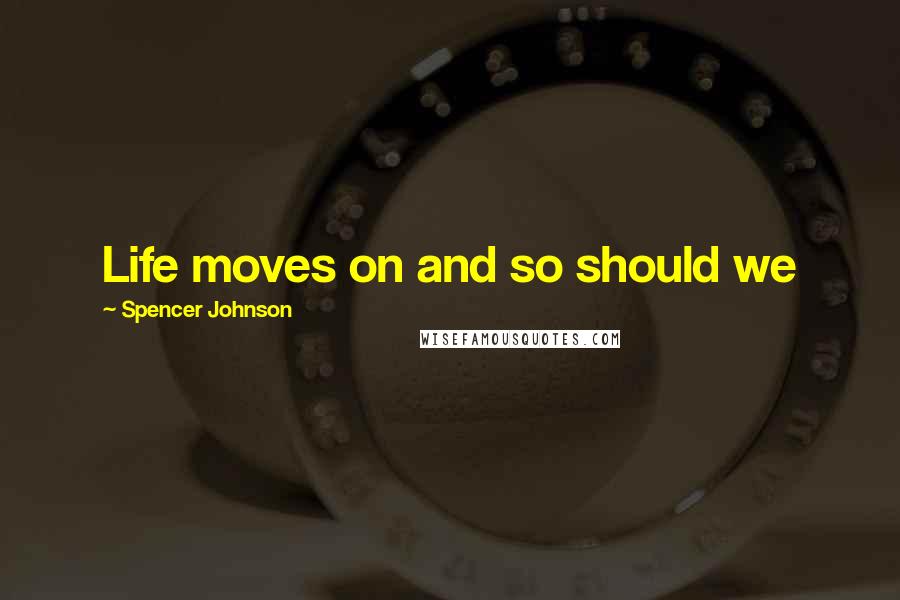 Spencer Johnson Quotes: Life moves on and so should we