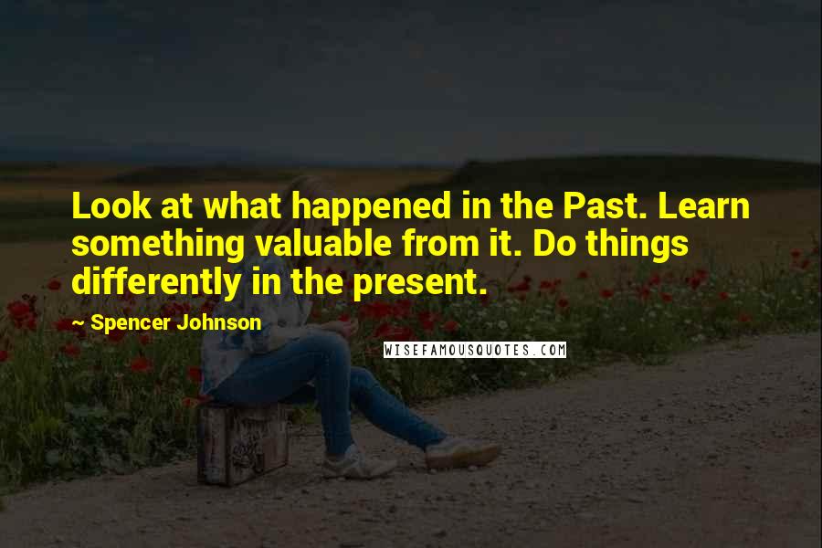Spencer Johnson Quotes: Look at what happened in the Past. Learn something valuable from it. Do things differently in the present.