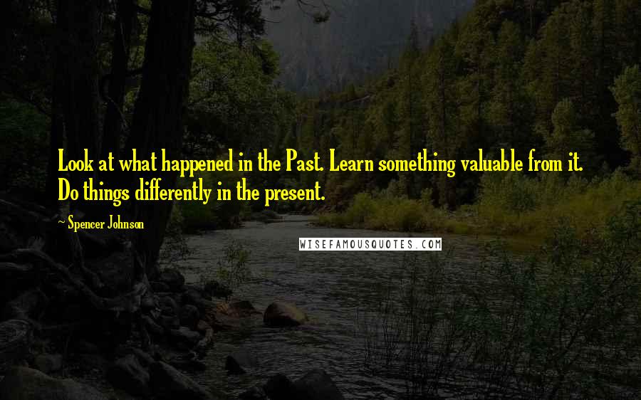 Spencer Johnson Quotes: Look at what happened in the Past. Learn something valuable from it. Do things differently in the present.