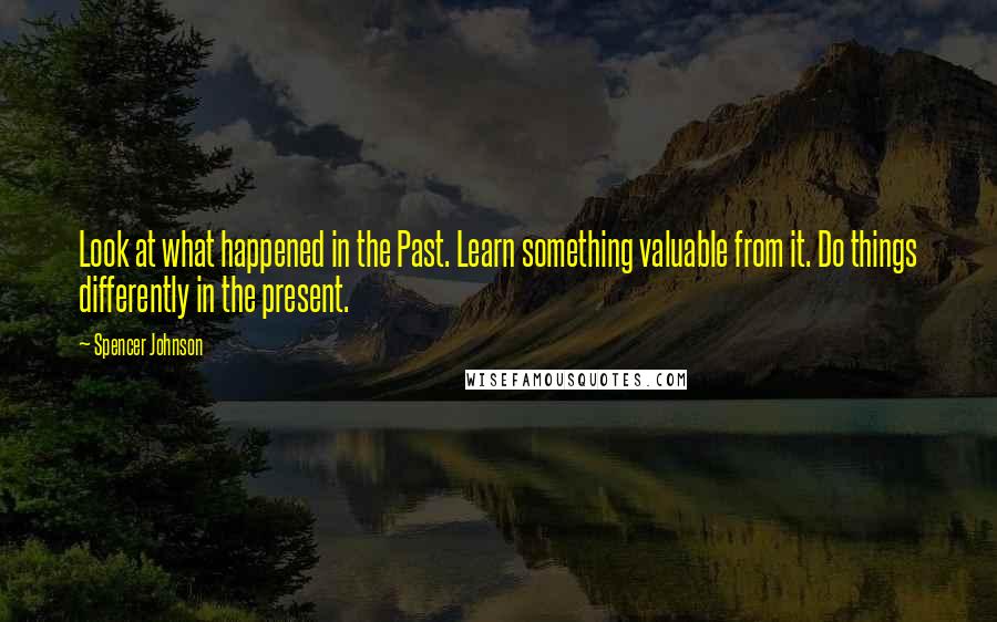 Spencer Johnson Quotes: Look at what happened in the Past. Learn something valuable from it. Do things differently in the present.