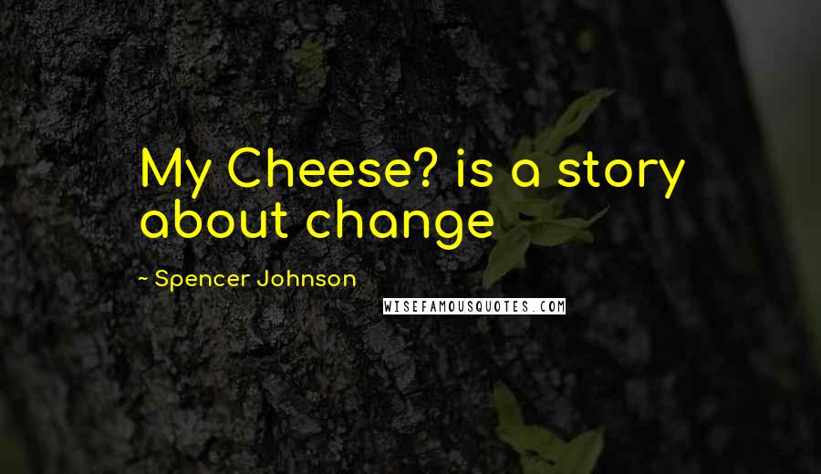 Spencer Johnson Quotes: My Cheese? is a story about change