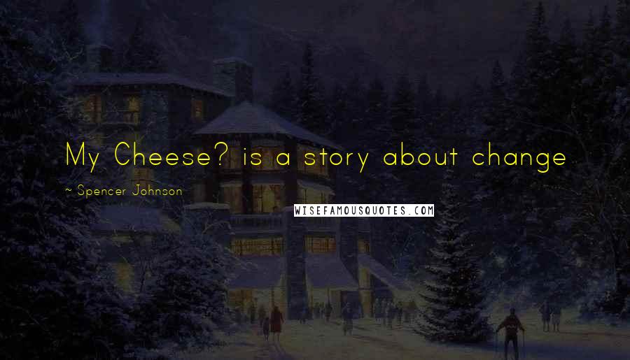 Spencer Johnson Quotes: My Cheese? is a story about change