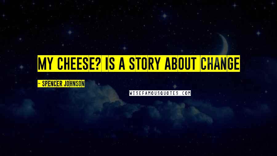 Spencer Johnson Quotes: My Cheese? is a story about change