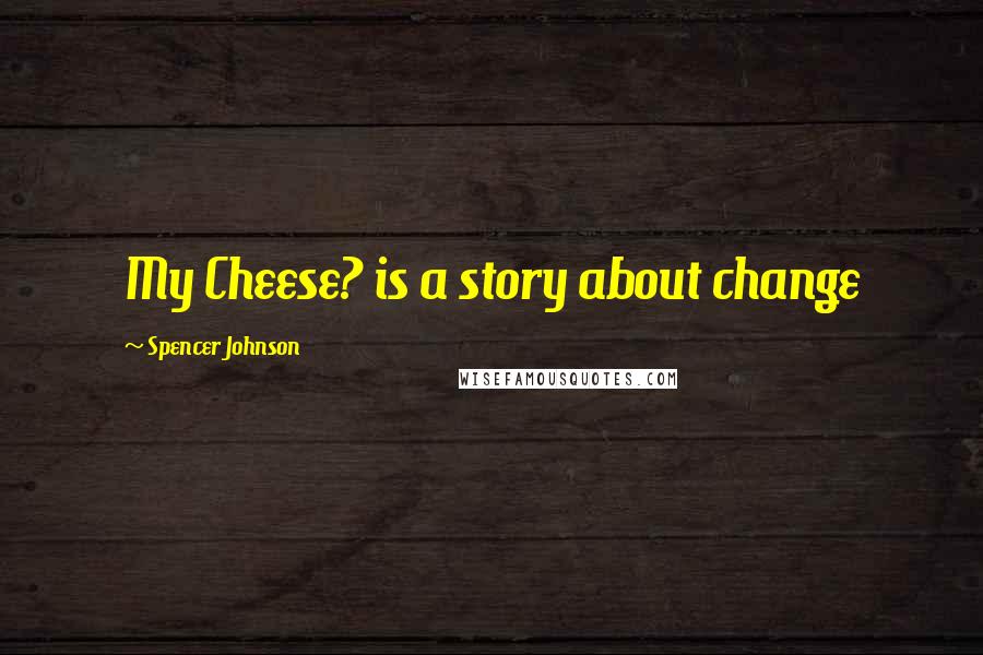 Spencer Johnson Quotes: My Cheese? is a story about change