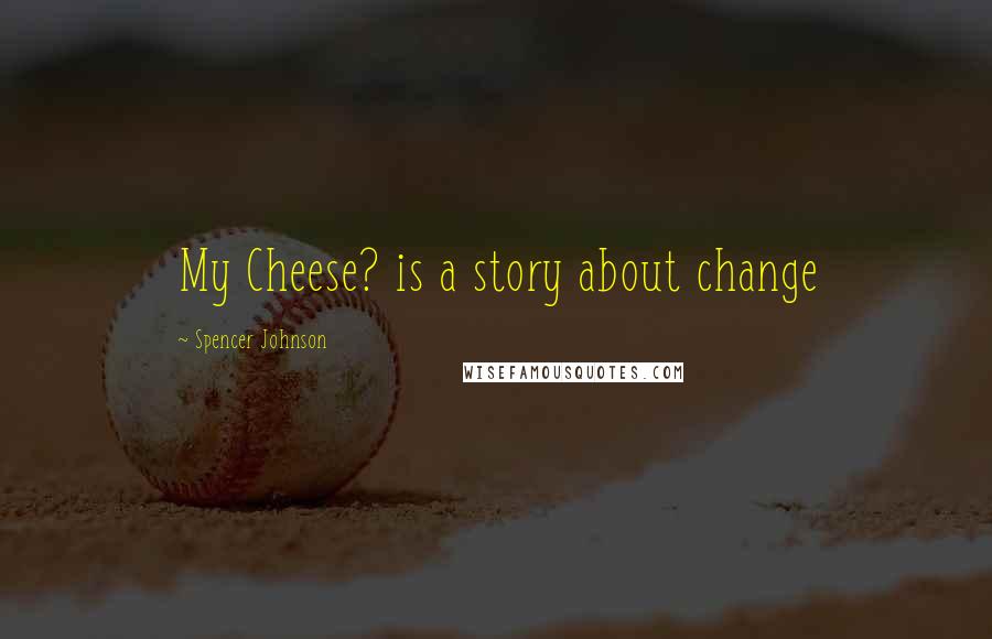 Spencer Johnson Quotes: My Cheese? is a story about change