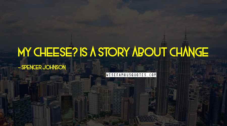 Spencer Johnson Quotes: My Cheese? is a story about change