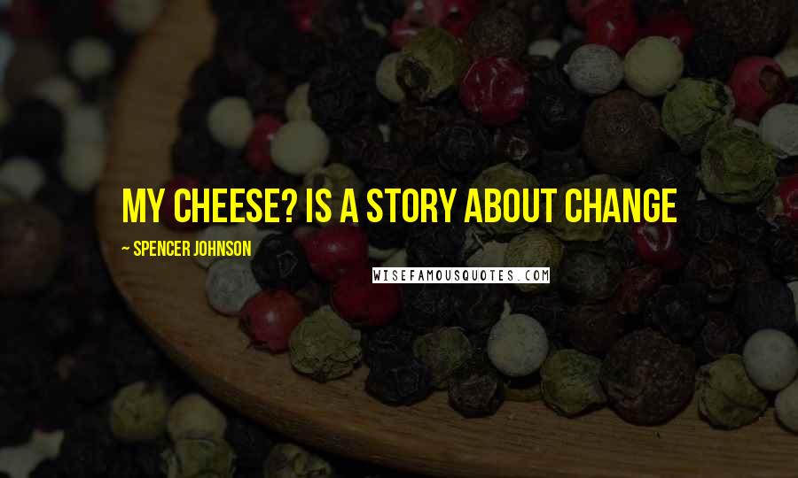 Spencer Johnson Quotes: My Cheese? is a story about change