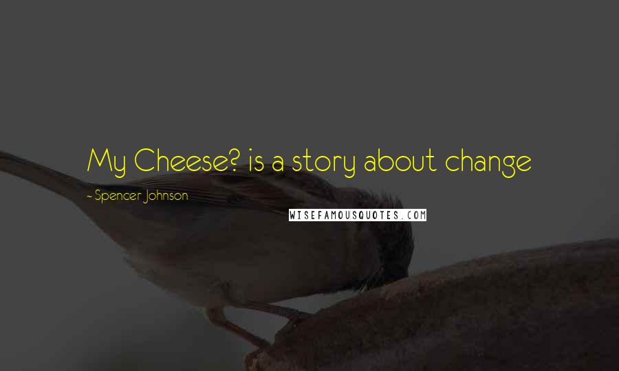 Spencer Johnson Quotes: My Cheese? is a story about change