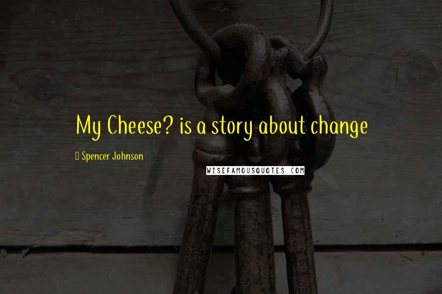 Spencer Johnson Quotes: My Cheese? is a story about change