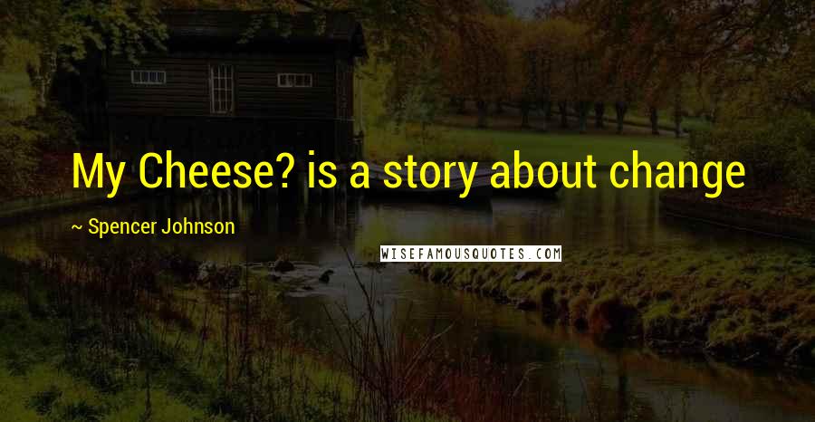 Spencer Johnson Quotes: My Cheese? is a story about change