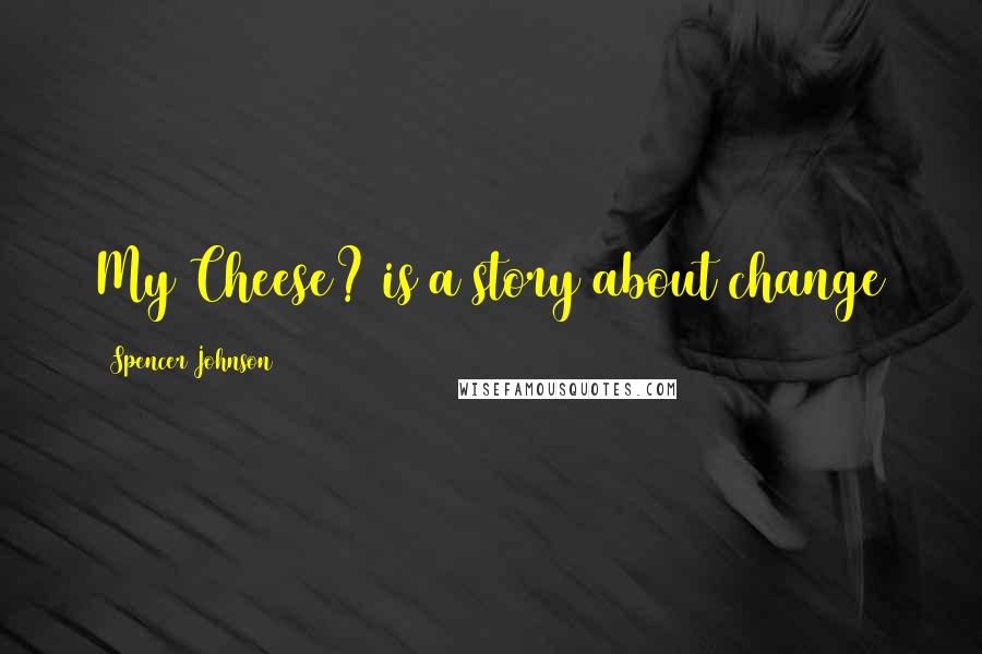 Spencer Johnson Quotes: My Cheese? is a story about change