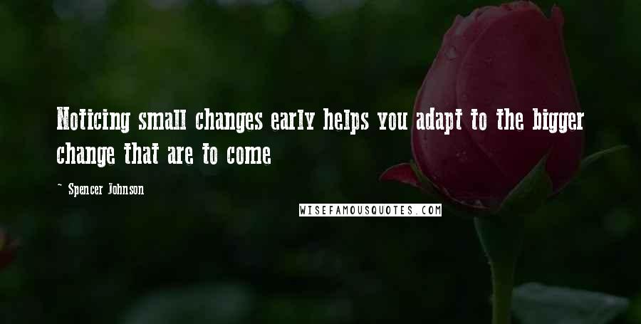 Spencer Johnson Quotes: Noticing small changes early helps you adapt to the bigger change that are to come