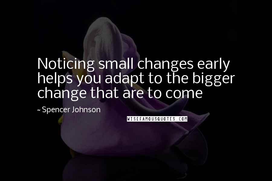 Spencer Johnson Quotes: Noticing small changes early helps you adapt to the bigger change that are to come