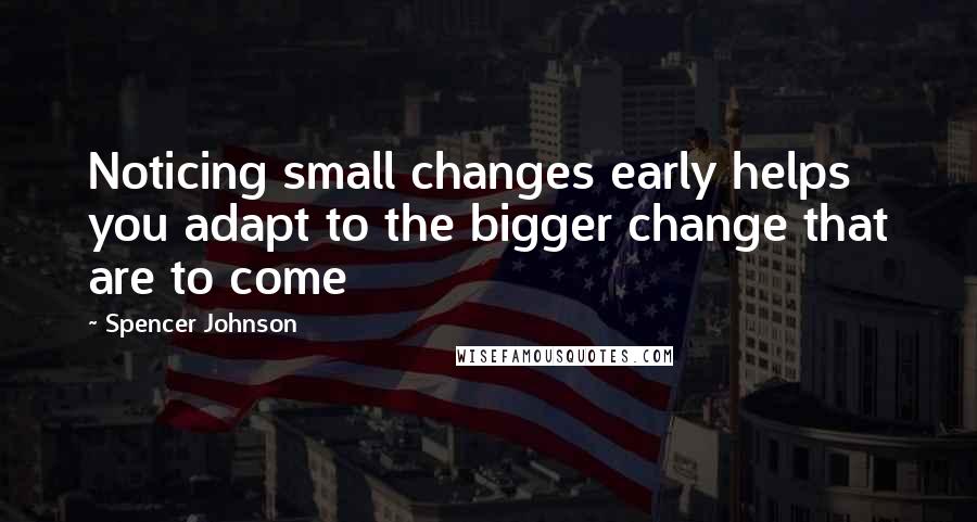 Spencer Johnson Quotes: Noticing small changes early helps you adapt to the bigger change that are to come