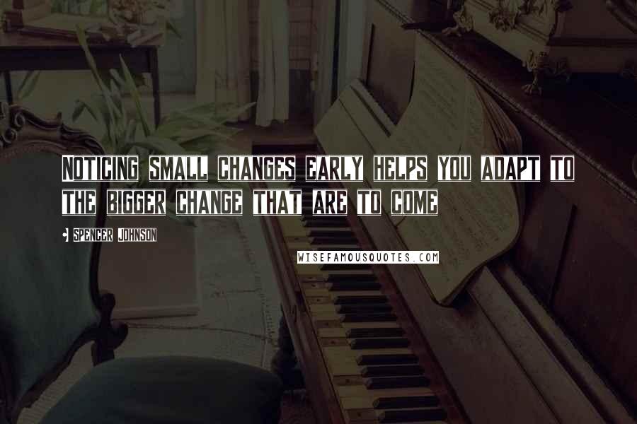 Spencer Johnson Quotes: Noticing small changes early helps you adapt to the bigger change that are to come