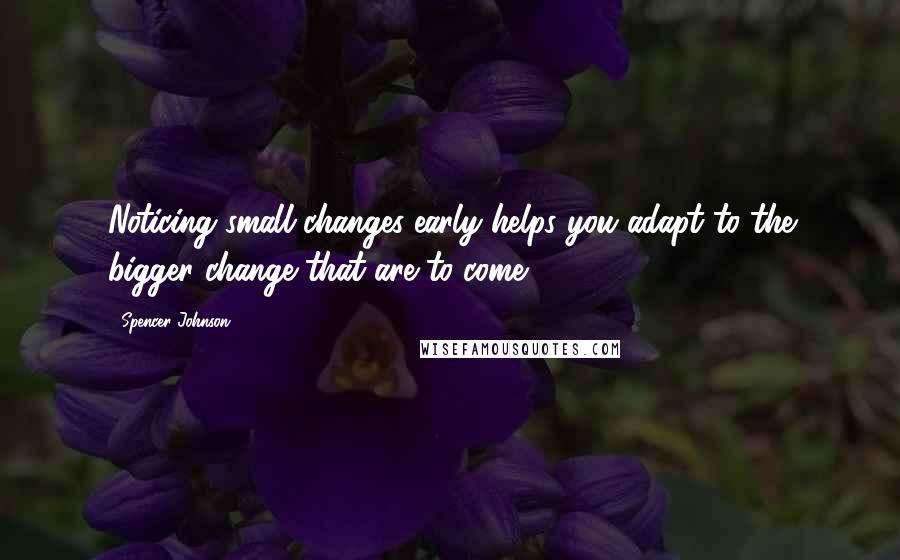 Spencer Johnson Quotes: Noticing small changes early helps you adapt to the bigger change that are to come