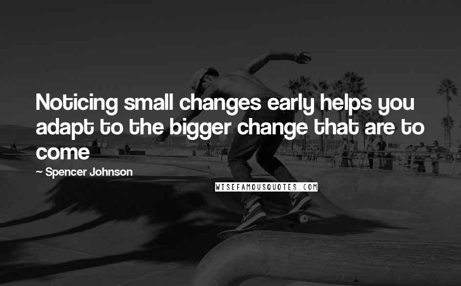 Spencer Johnson Quotes: Noticing small changes early helps you adapt to the bigger change that are to come