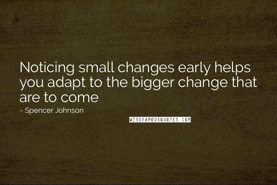 Spencer Johnson Quotes: Noticing small changes early helps you adapt to the bigger change that are to come