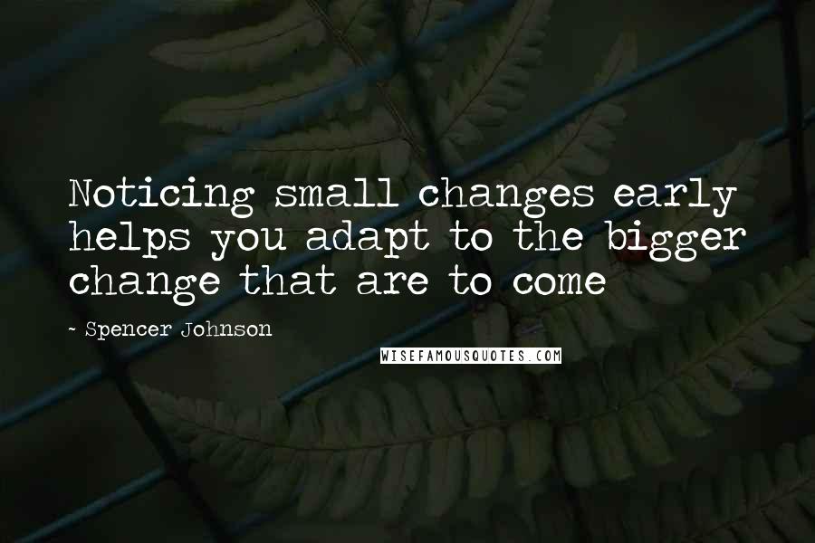 Spencer Johnson Quotes: Noticing small changes early helps you adapt to the bigger change that are to come