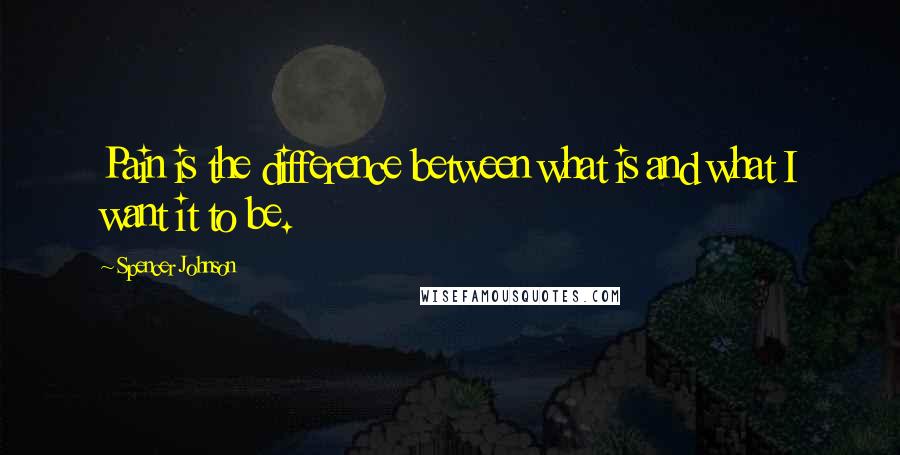 Spencer Johnson Quotes: Pain is the difference between what is and what I want it to be.