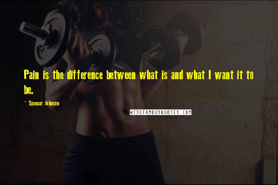 Spencer Johnson Quotes: Pain is the difference between what is and what I want it to be.