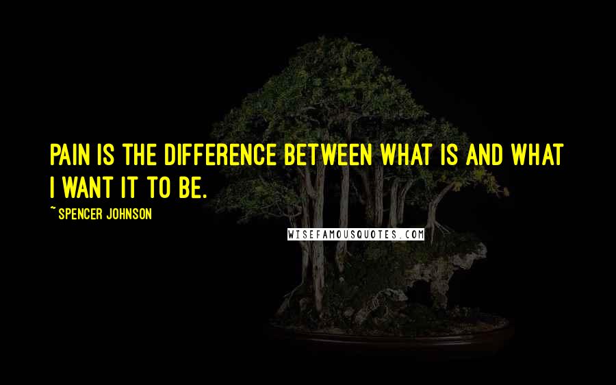 Spencer Johnson Quotes: Pain is the difference between what is and what I want it to be.