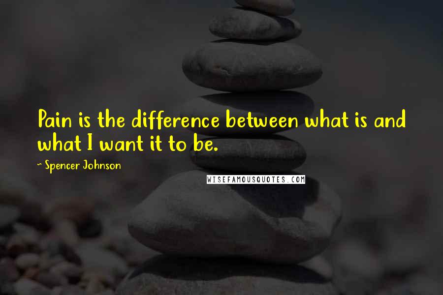 Spencer Johnson Quotes: Pain is the difference between what is and what I want it to be.