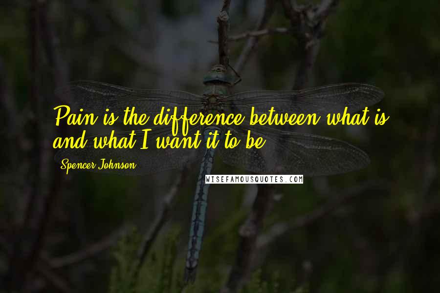 Spencer Johnson Quotes: Pain is the difference between what is and what I want it to be.