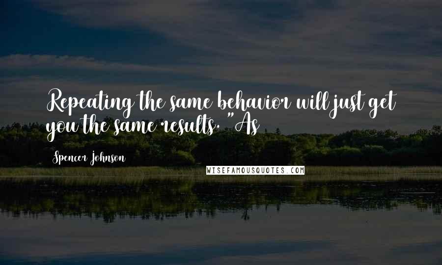 Spencer Johnson Quotes: Repeating the same behavior will just get you the same results. "As