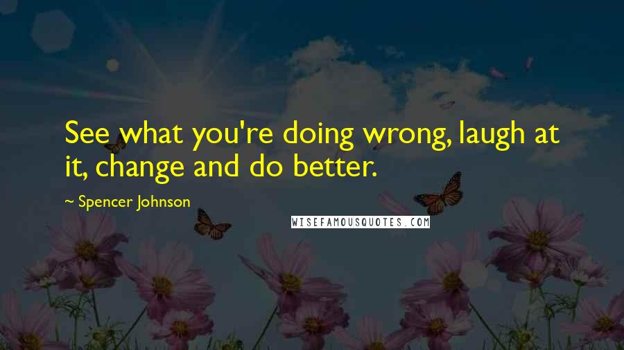 Spencer Johnson Quotes: See what you're doing wrong, laugh at it, change and do better.