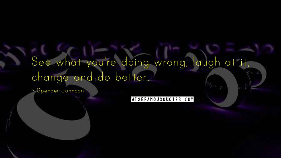 Spencer Johnson Quotes: See what you're doing wrong, laugh at it, change and do better.