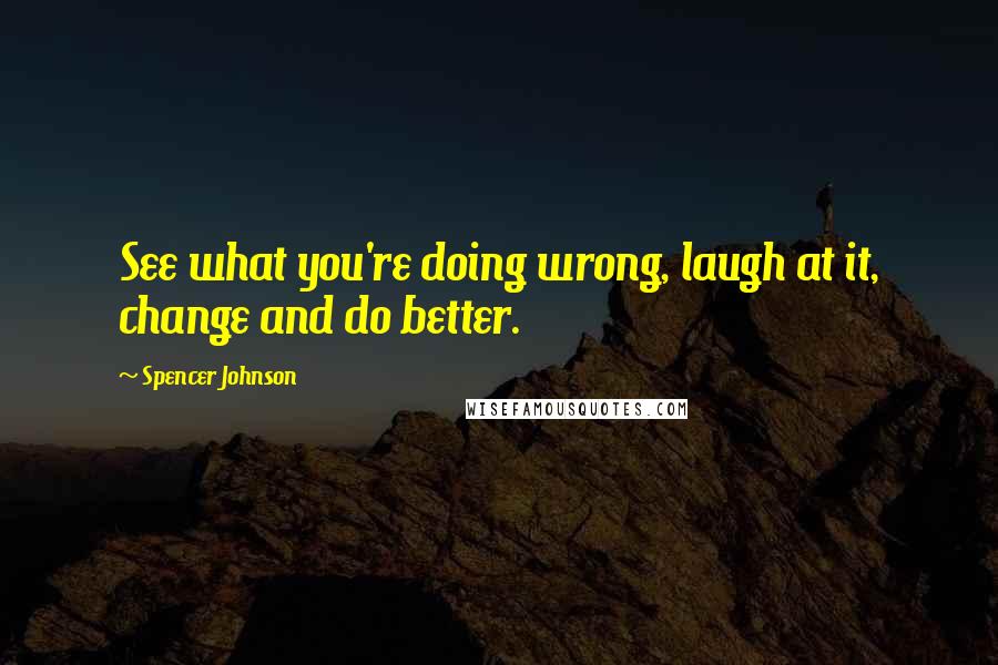 Spencer Johnson Quotes: See what you're doing wrong, laugh at it, change and do better.