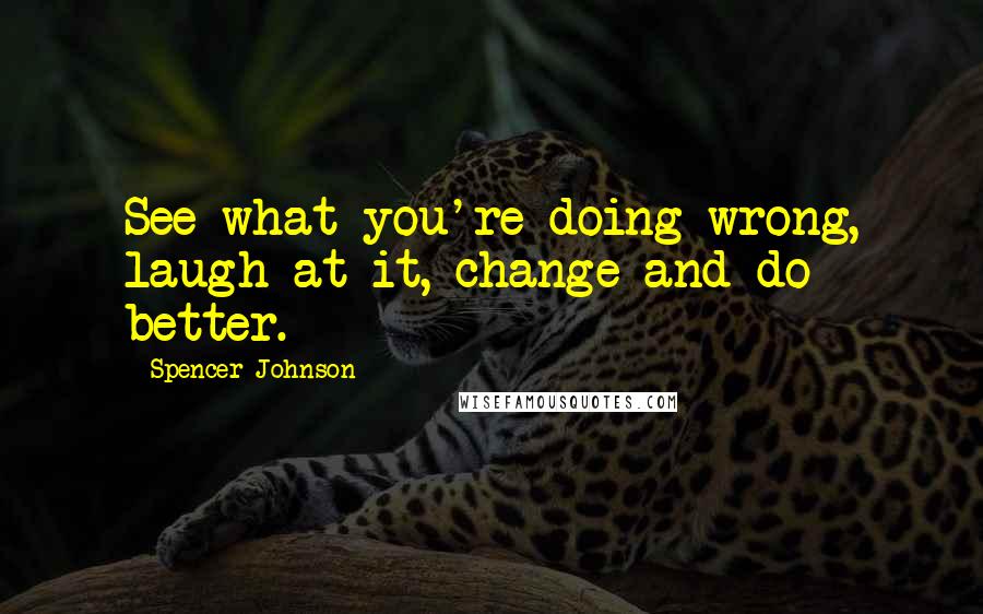 Spencer Johnson Quotes: See what you're doing wrong, laugh at it, change and do better.