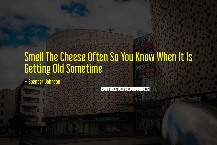 Spencer Johnson Quotes: Smell The Cheese Often So You Know When It Is Getting Old Sometime