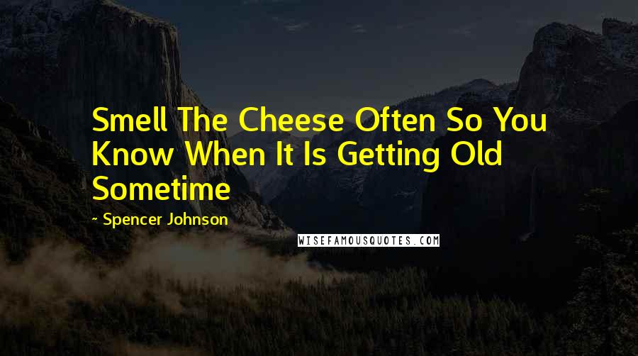 Spencer Johnson Quotes: Smell The Cheese Often So You Know When It Is Getting Old Sometime