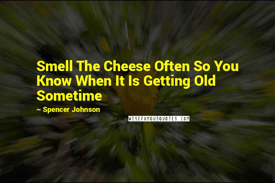 Spencer Johnson Quotes: Smell The Cheese Often So You Know When It Is Getting Old Sometime