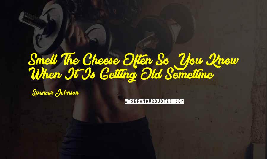 Spencer Johnson Quotes: Smell The Cheese Often So You Know When It Is Getting Old Sometime