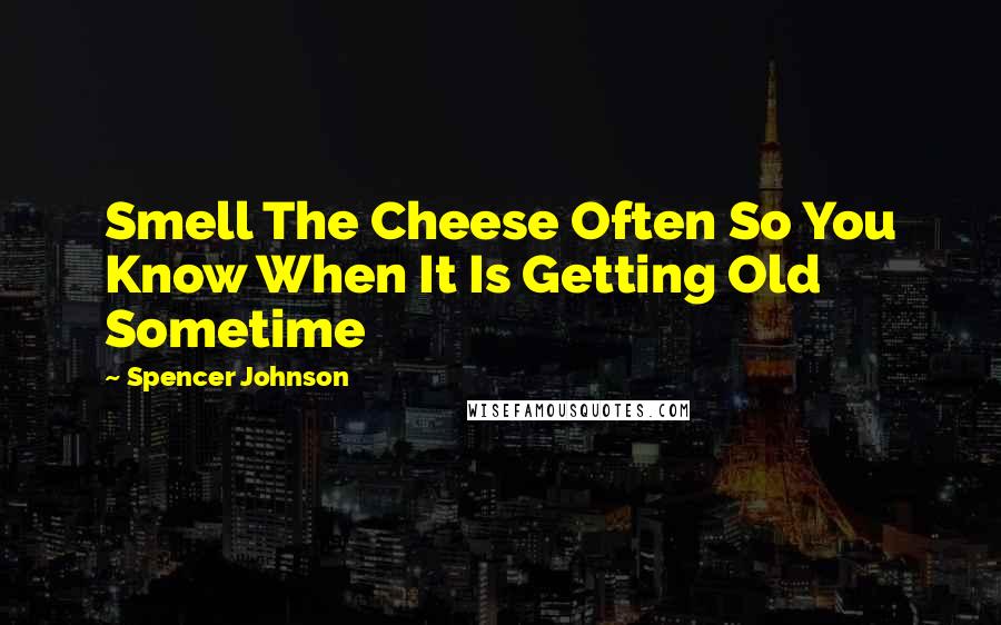 Spencer Johnson Quotes: Smell The Cheese Often So You Know When It Is Getting Old Sometime