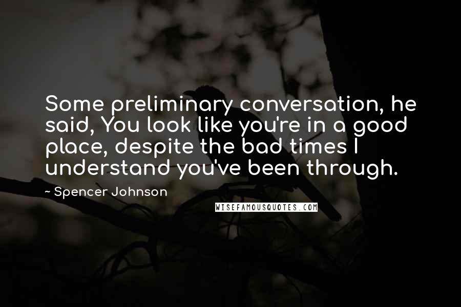 Spencer Johnson Quotes: Some preliminary conversation, he said, You look like you're in a good place, despite the bad times I understand you've been through.
