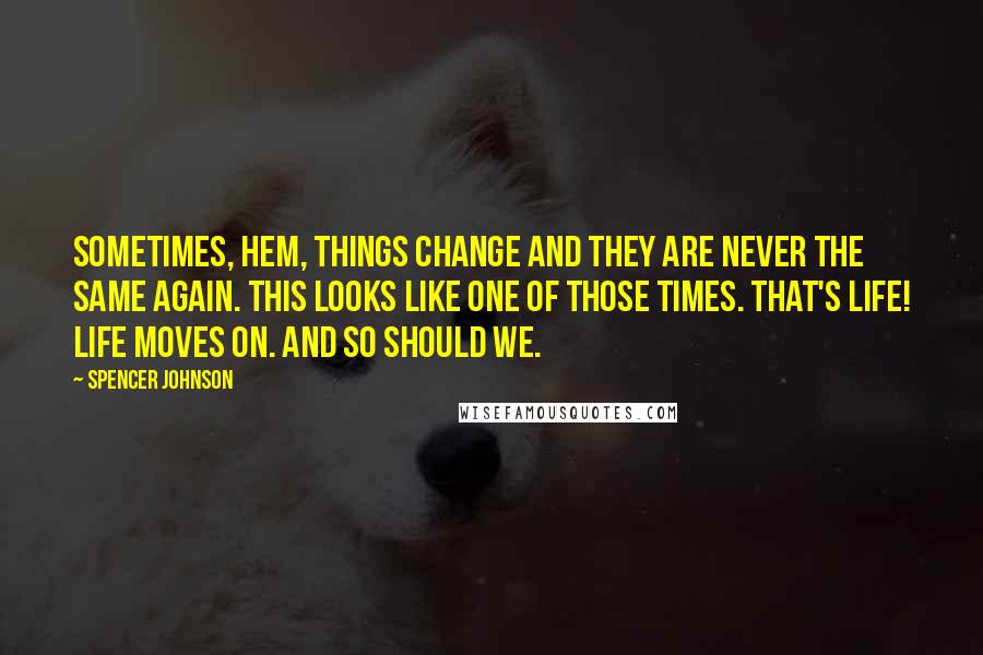 Spencer Johnson Quotes: Sometimes, Hem, things change and they are never the same again. This looks like one of those times. That's life! Life moves on. And so should we.