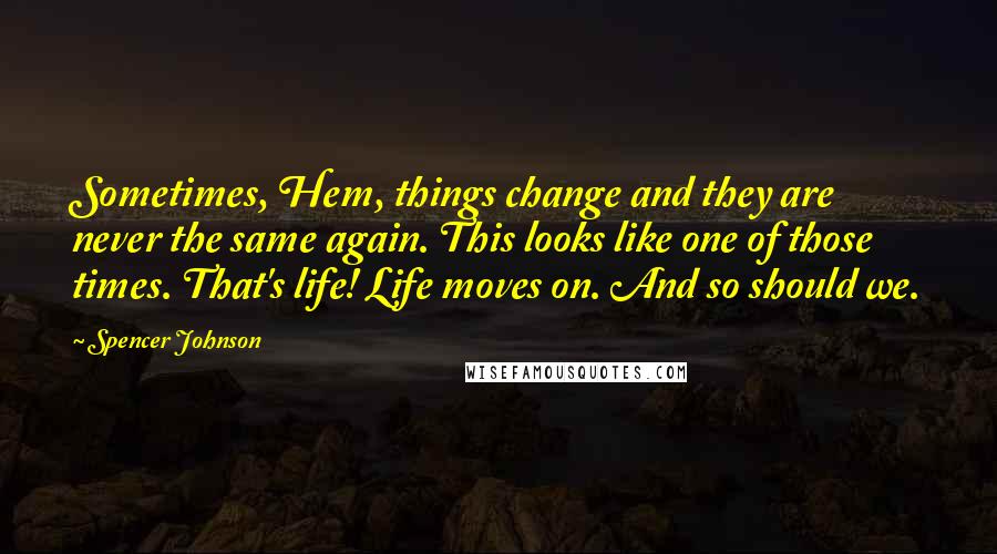 Spencer Johnson Quotes: Sometimes, Hem, things change and they are never the same again. This looks like one of those times. That's life! Life moves on. And so should we.