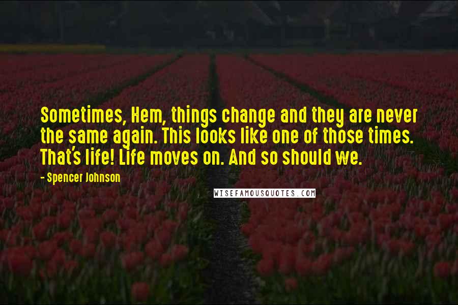 Spencer Johnson Quotes: Sometimes, Hem, things change and they are never the same again. This looks like one of those times. That's life! Life moves on. And so should we.