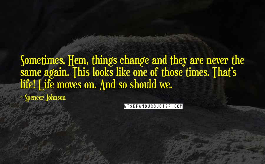 Spencer Johnson Quotes: Sometimes, Hem, things change and they are never the same again. This looks like one of those times. That's life! Life moves on. And so should we.