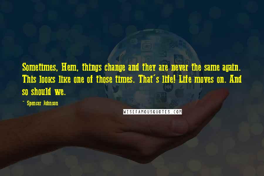 Spencer Johnson Quotes: Sometimes, Hem, things change and they are never the same again. This looks like one of those times. That's life! Life moves on. And so should we.